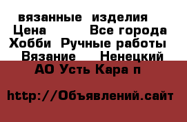 вязанные  изделия  › Цена ­ 100 - Все города Хобби. Ручные работы » Вязание   . Ненецкий АО,Усть-Кара п.